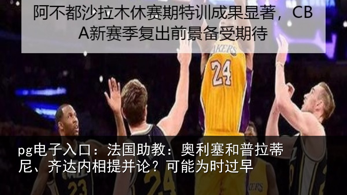 pg电子入口：法国助教：奥利塞和普拉蒂尼、齐达内相提并论？可能为时过早