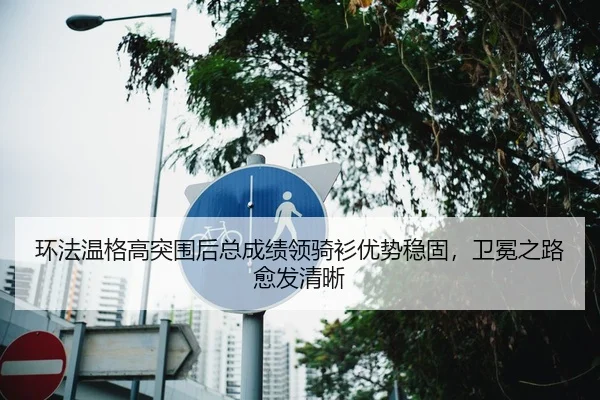 环法温格高突围后总成绩领骑衫优势稳固，卫冕之路愈发清晰