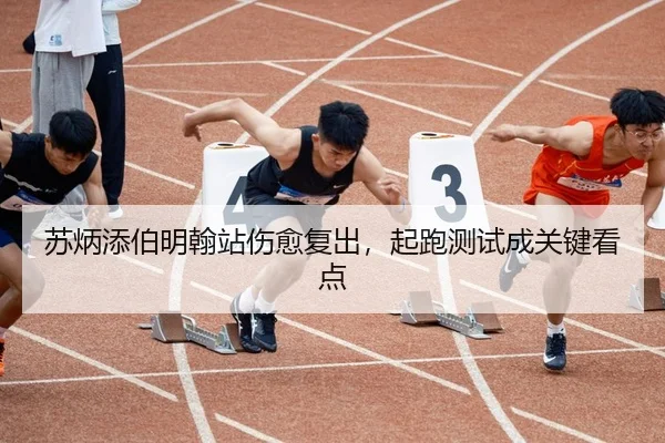 苏炳添伯明翰站伤愈复出，起跑测试成关键看点