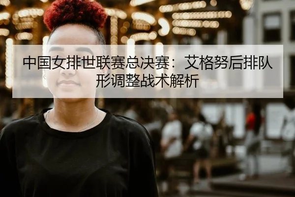 中国女排世联赛总决赛：艾格努后排队形调整战术解析