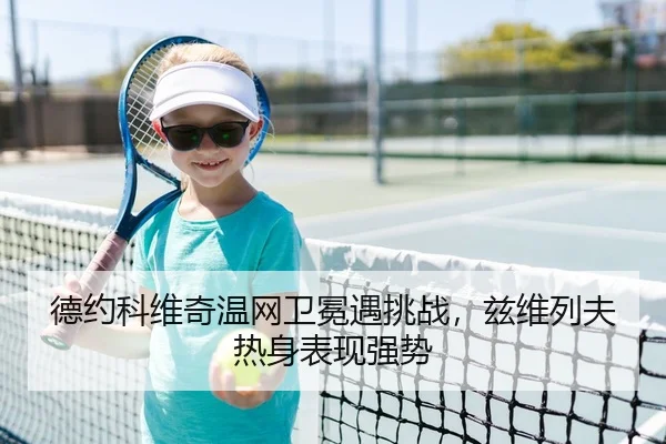 德约科维奇温网卫冕遇挑战，兹维列夫热身表现强势