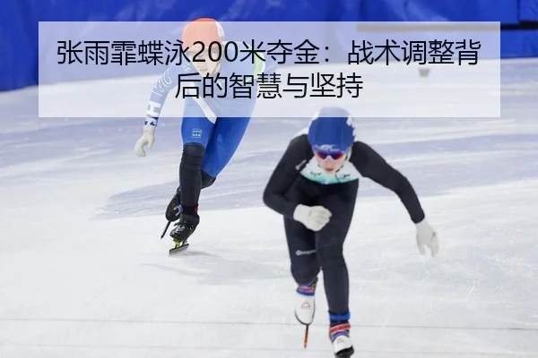 张雨霏蝶泳200米夺金：战术调整背后的智慧与坚持