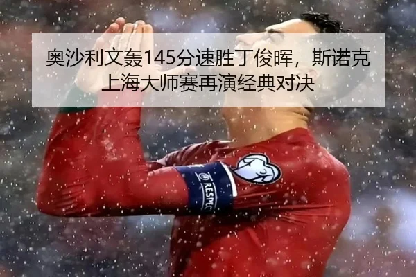 奥沙利文轰145分速胜丁俊晖，斯诺克上海大师赛再演经典对决