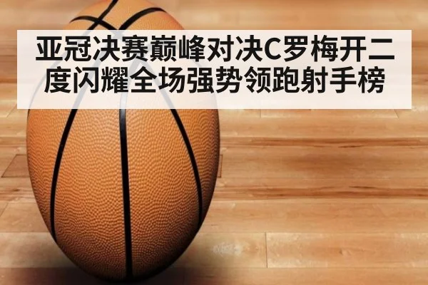 亚冠决赛巅峰对决C罗梅开二度闪耀全场强势领跑射手榜