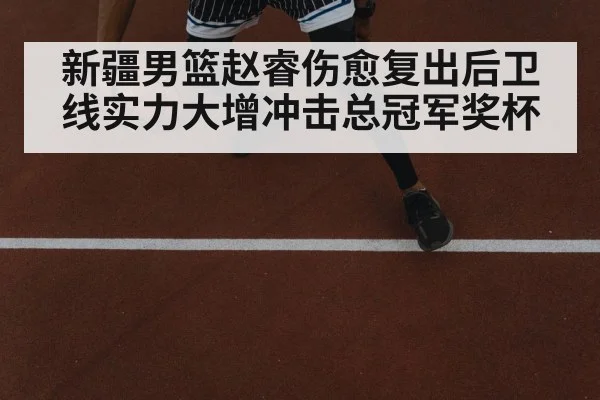 新疆男篮赵睿伤愈复出后卫线实力大增冲击总冠军奖杯