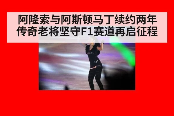 阿隆索与阿斯顿马丁续约两年传奇老将坚守F1赛道再启征程