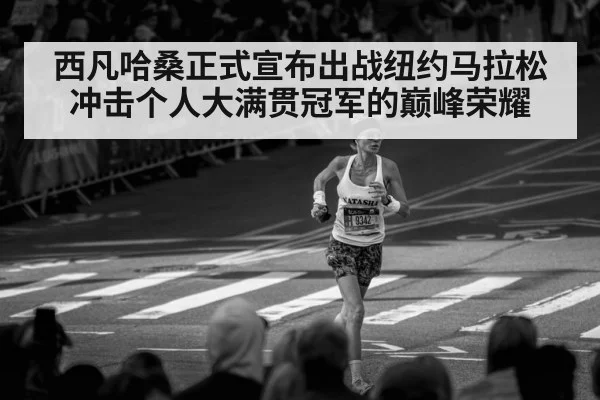 西凡哈桑正式宣布出战纽约马拉松 冲击个人大满贯冠军的巅峰荣耀
