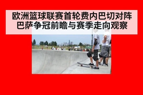 欧洲篮球联赛首轮费内巴切对阵巴萨争冠前瞻与赛季走向观察